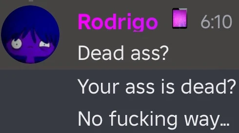 Dead ass? Your ass is dead? No fucking way...